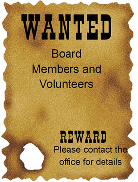 WANTED Board Members and Volunteers REWARD Please contact the office for details
